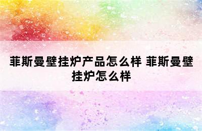 菲斯曼壁挂炉产品怎么样 菲斯曼壁挂炉怎么样